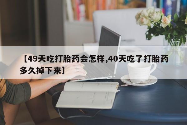 米非米索购买微信【49天吃打胎药会怎样,40天吃了打胎药多久掉下来】