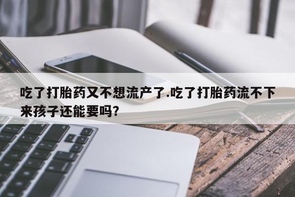米非米索购买微信吃了打胎药又不想流产了.吃了打胎药流不下来孩子还能要吗？