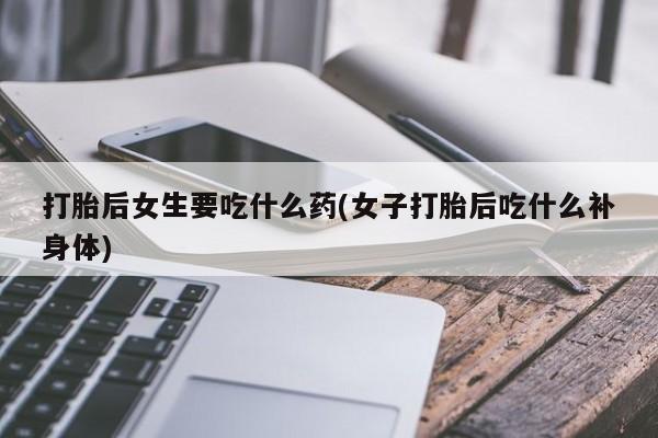 米非米索购买微信打胎后女生要吃什么药(女子打胎后吃什么补身体)