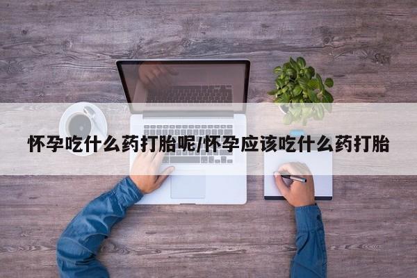 米非米索购买微信怀孕吃什么药打胎呢/怀孕应该吃什么药打胎