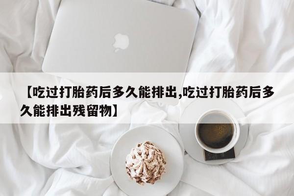 米非米索购买微信【吃过打胎药后多久能排出,吃过打胎药后多久能排出残留物】