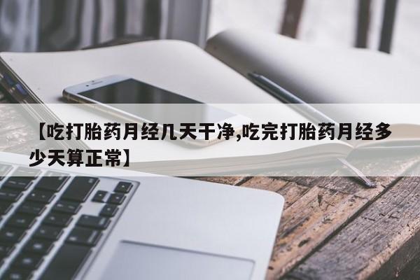 米非米索购买微信【吃打胎药月经几天干净,吃完打胎药月经多少天算正常】