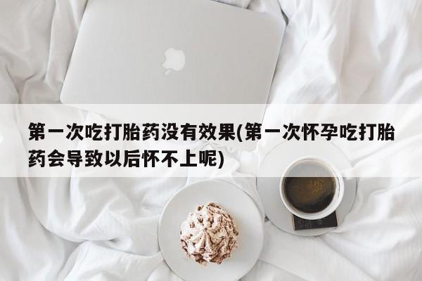米非米索购买微信第一次吃打胎药没有效果(第一次怀孕吃打胎药会导致以后怀不上呢)