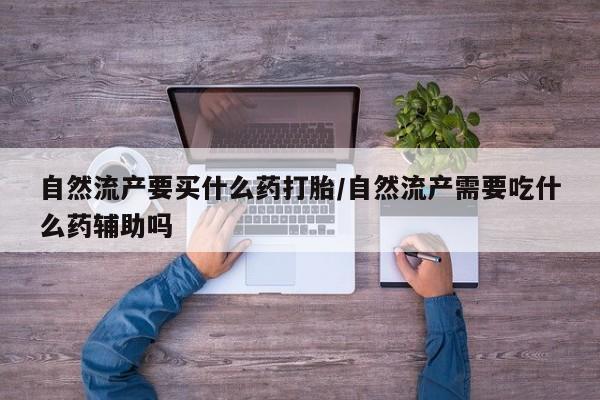 米非米索购买微信自然流产要买什么药打胎/自然流产需要吃什么药辅助吗