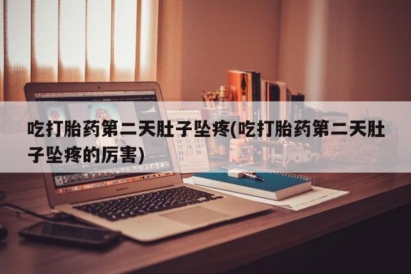 米非米索购买微信吃打胎药第二天肚子坠疼(吃打胎药第二天肚子坠疼的厉害)