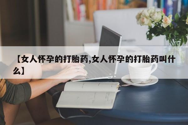 米非米索购买微信【女人怀孕的打胎药,女人怀孕的打胎药叫什么】