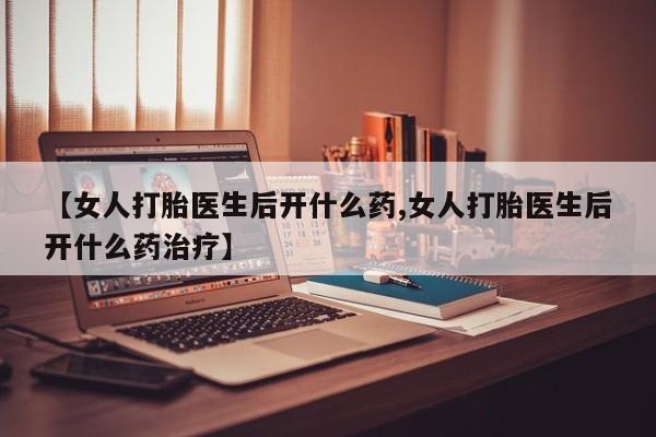 米非米索购买微信【女人打胎医生后开什么药,女人打胎医生后开什么药治疗】
