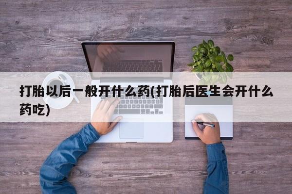 米非米索购买微信打胎以后一般开什么药(打胎后医生会开什么药吃)