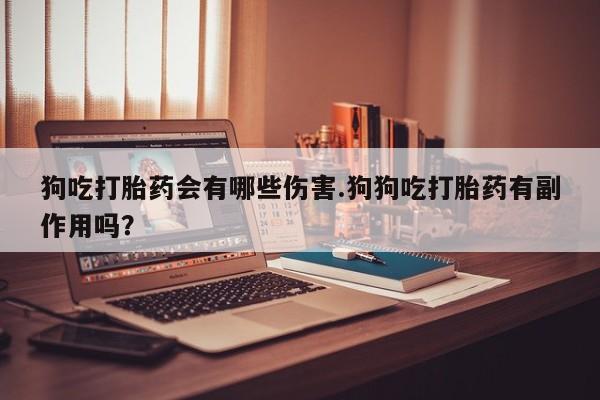 米非米索购买微信狗吃打胎药会有哪些伤害.狗狗吃打胎药有副作用吗？