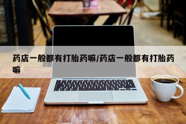 米非米索购买微信药店一般都有打胎药嘛/药店一般都有打胎药嘛