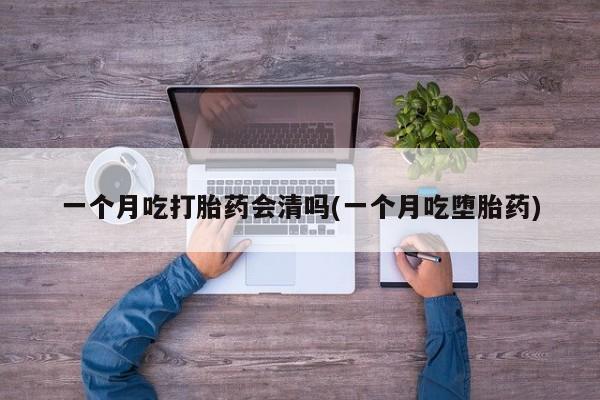 米非米索购买微信一个月吃打胎药会清吗(一个月吃堕胎药)
