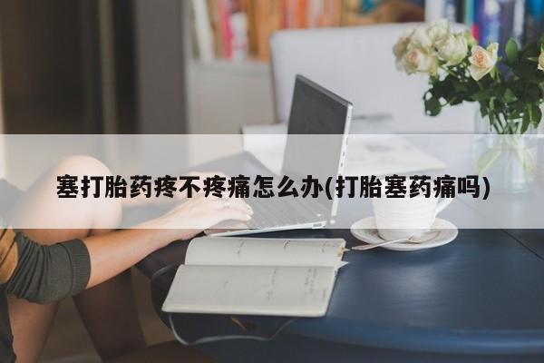 米非米索购买微信塞打胎药疼不疼痛怎么办(打胎塞药痛吗)