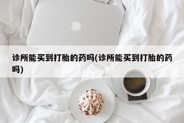 米非米索购买微信诊所能买到打胎的药吗(诊所能买到打胎的药吗)