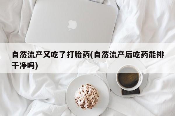 米非米索购买微信自然流产又吃了打胎药(自然流产后吃药能排干净吗)