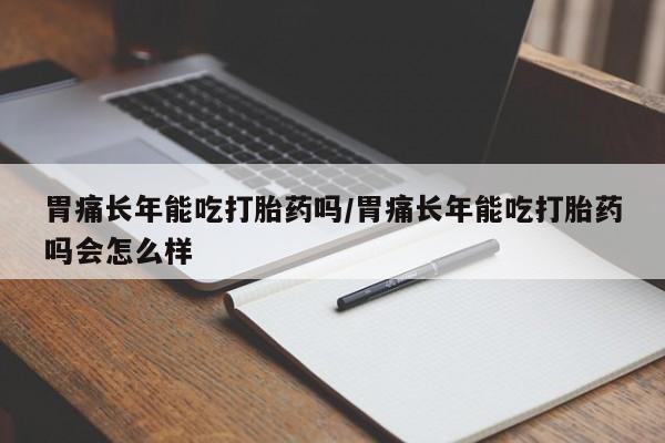 米非米索购买微信胃痛长年能吃打胎药吗/胃痛长年能吃打胎药吗会怎么样