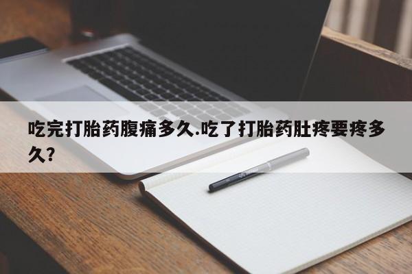 米非米索购买微信吃完打胎药腹痛多久.吃了打胎药肚疼要疼多久？