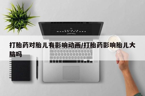 米非米索购买微信打胎药对胎儿有影响动画/打胎药影响胎儿大脑吗