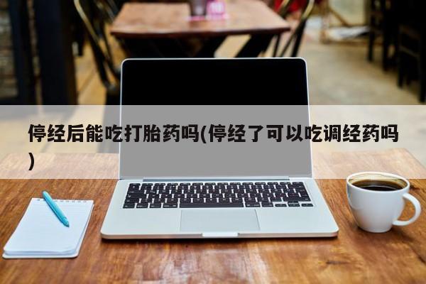 米非米索购买微信停经后能吃打胎药吗(停经了可以吃调经药吗)