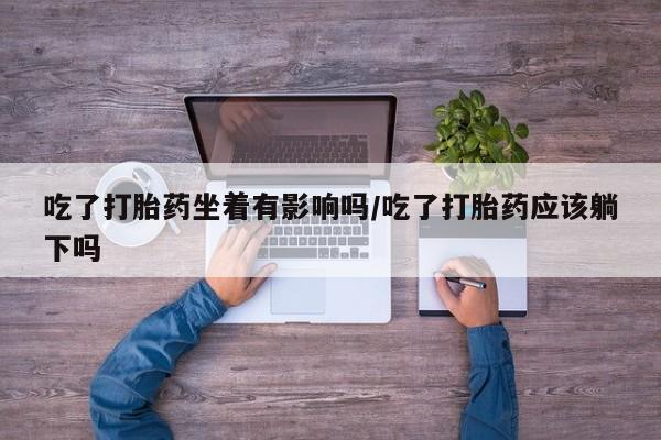 米非米索购买微信吃了打胎药坐着有影响吗/吃了打胎药应该躺下吗