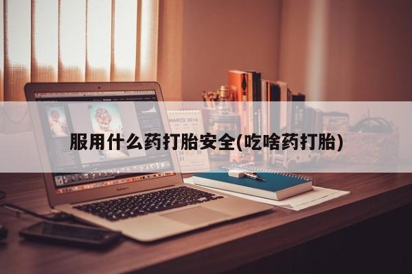 米非米索购买微信服用什么药打胎安全(吃啥药打胎)
