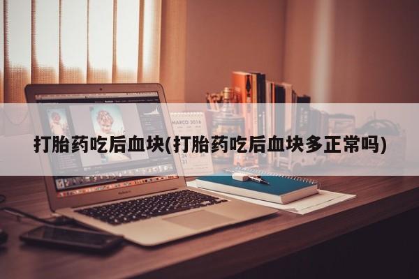米非米索购买微信打胎药吃后血块(打胎药吃后血块多正常吗)