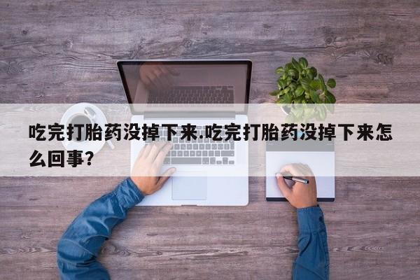 米非米索购买微信吃完打胎药没掉下来.吃完打胎药没掉下来怎么回事？