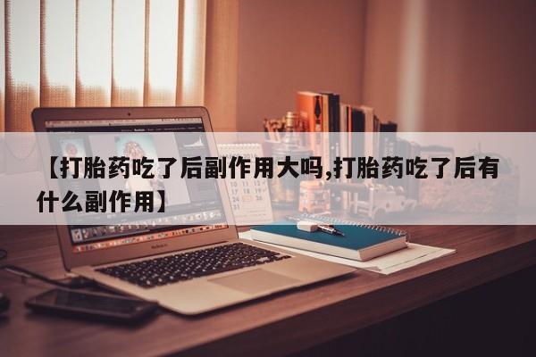 米非米索购买微信【打胎药吃了后副作用大吗,打胎药吃了后有什么副作用】