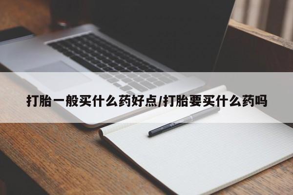 米非米索购买微信打胎一般买什么药好点/打胎要买什么药吗