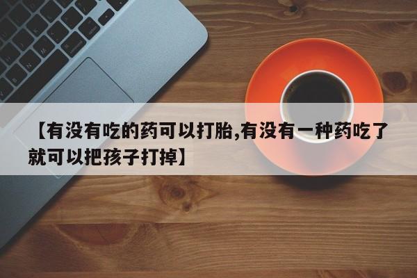 米非米索购买微信【有没有吃的药可以打胎,有没有一种药吃了就可以把孩子打掉】