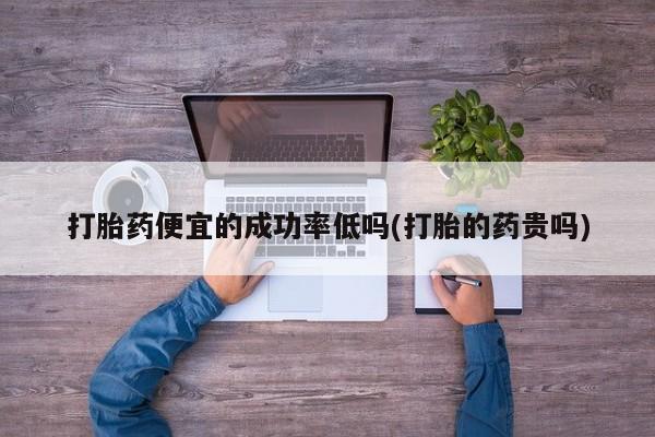 米非米索购买微信打胎药便宜的成功率低吗(打胎的药贵吗)