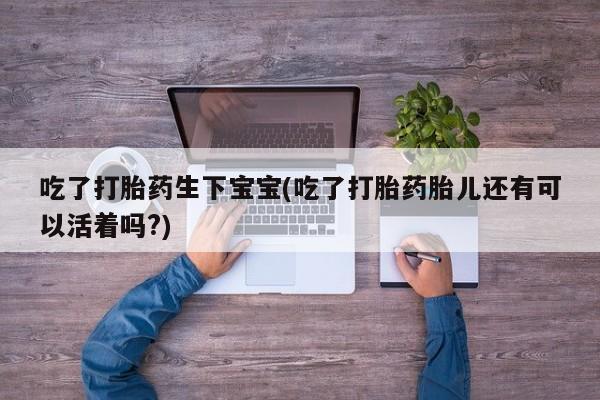 米非米索购买微信吃了打胎药生下宝宝(吃了打胎药胎儿还有可以活着吗?)