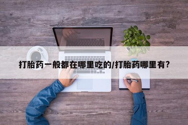 米非米索购买微信打胎药一般都在哪里吃的/打胎药哪里有?