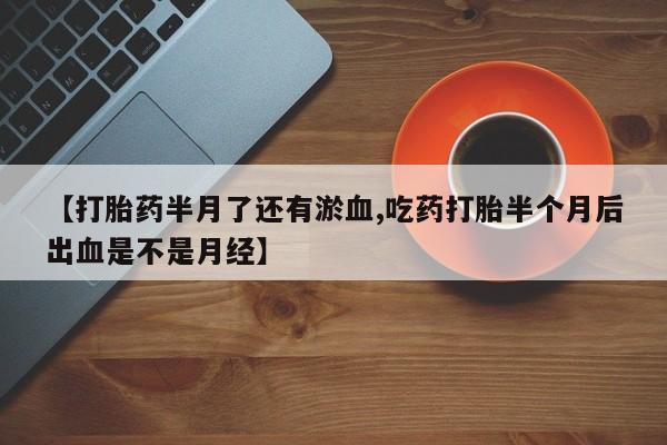 米非米索购买微信【打胎药半月了还有淤血,吃药打胎半个月后出血是不是月经】