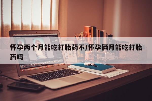 米非米索购买微信怀孕两个月能吃打胎药不/怀孕俩月能吃打胎药吗