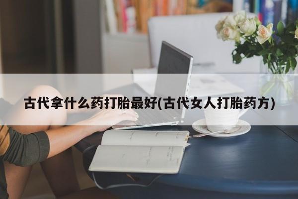 米非米索购买微信古代拿什么药打胎最好(古代女人打胎药方)
