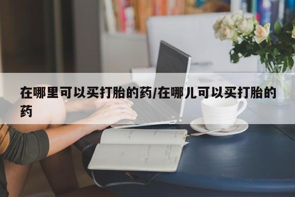 米非米索购买微信在哪里可以买打胎的药/在哪儿可以买打胎的药