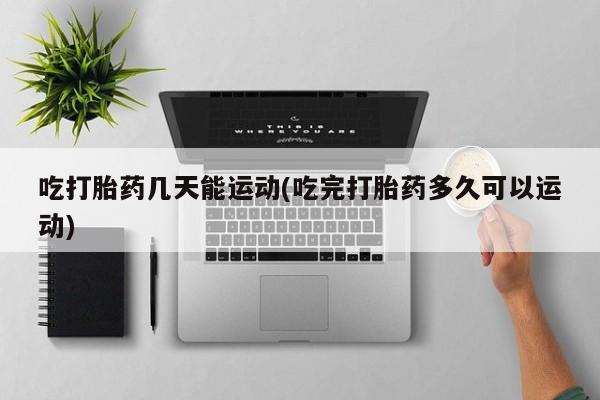 米非米索购买微信吃打胎药几天能运动(吃完打胎药多久可以运动)