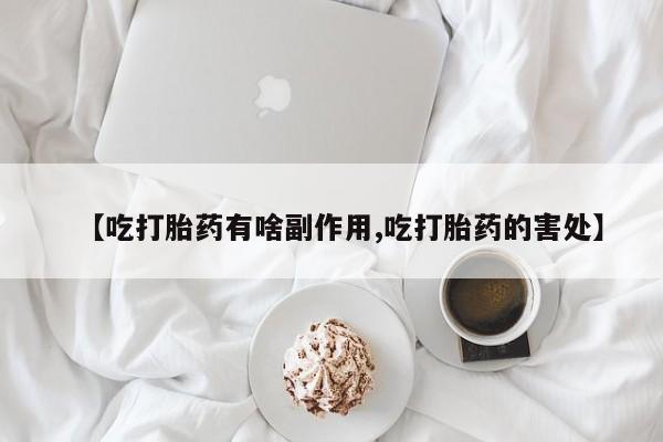 米非米索购买微信【吃打胎药有啥副作用,吃打胎药的害处】