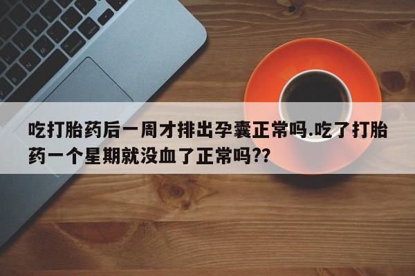 米非米索购买微信吃打胎药后一周才排出孕囊正常吗.吃了打胎药一个星期就没血了正常吗?？