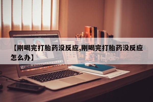 米非米索购买微信【刚喝完打胎药没反应,刚喝完打胎药没反应怎么办】