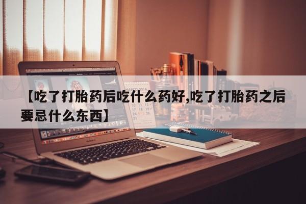 米非米索购买微信【吃了打胎药后吃什么药好,吃了打胎药之后要忌什么东西】