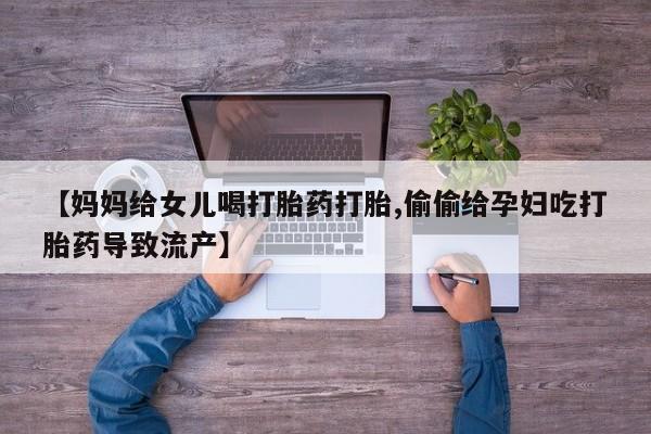 米非米索购买微信【妈妈给女儿喝打胎药打胎,偷偷给孕妇吃打胎药导致流产】