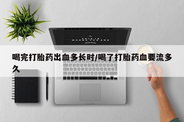 米非米索购买微信喝完打胎药出血多长时/喝了打胎药血要流多久