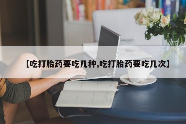 米非米索购买微信【吃打胎药要吃几种,吃打胎药要吃几次】