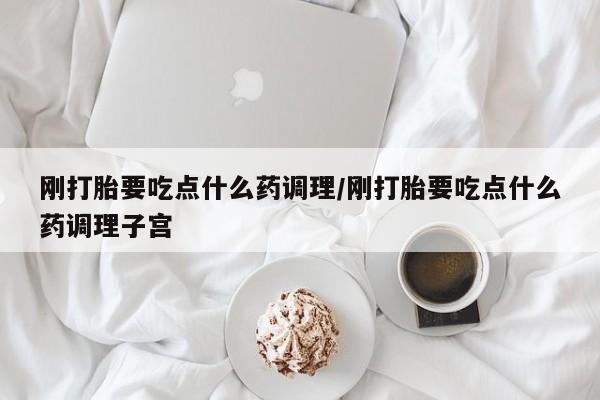 米非米索购买微信刚打胎要吃点什么药调理/刚打胎要吃点什么药调理子宫