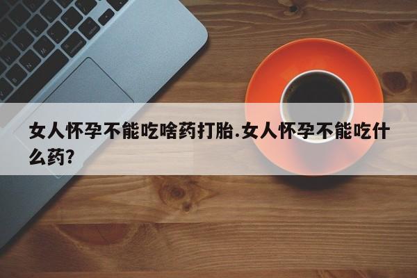 米非米索购买微信女人怀孕不能吃啥药打胎.女人怀孕不能吃什么药？