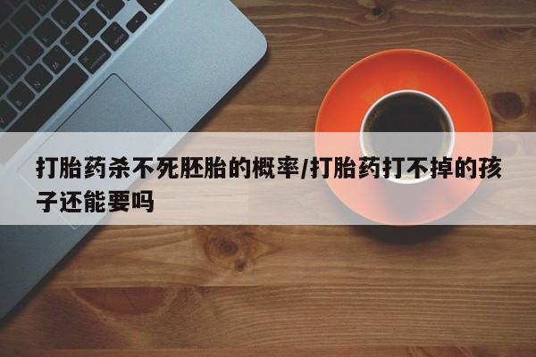 米非米索购买微信打胎药杀不死胚胎的概率/打胎药打不掉的孩子还能要吗