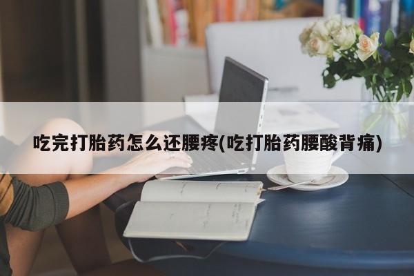 米非米索购买微信吃完打胎药怎么还腰疼(吃打胎药腰酸背痛)