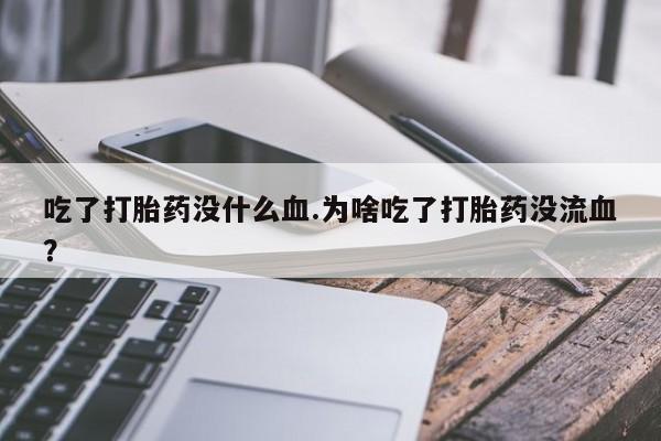 米非米索购买微信吃了打胎药没什么血.为啥吃了打胎药没流血？