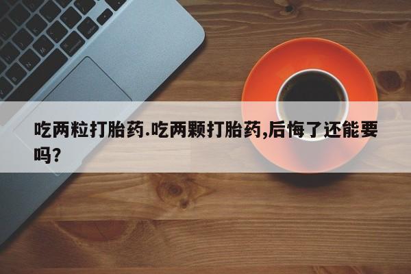 米非米索购买微信吃两粒打胎药.吃两颗打胎药,后悔了还能要吗？